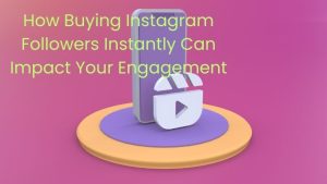 How Buying Instagram Followers Instantly Can Impact Your Engagement